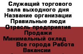 Служащий торгового зала выходного дня › Название организации ­ Правильные люди › Отрасль предприятия ­ Продажи › Минимальный оклад ­ 30 000 - Все города Работа » Вакансии   . Архангельская обл.,Архангельск г.